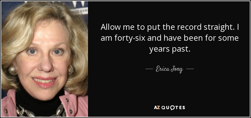 Allow me to put the record straight. I am forty-six and have been for some years past. - Erica Jong