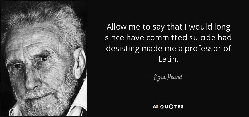 Allow me to say that I would long since have committed suicide had desisting made me a professor of Latin. - Ezra Pound