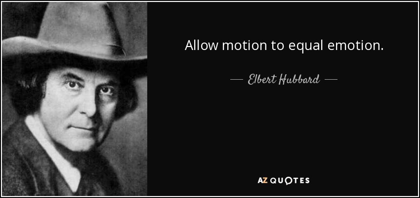 Allow motion to equal emotion. - Elbert Hubbard