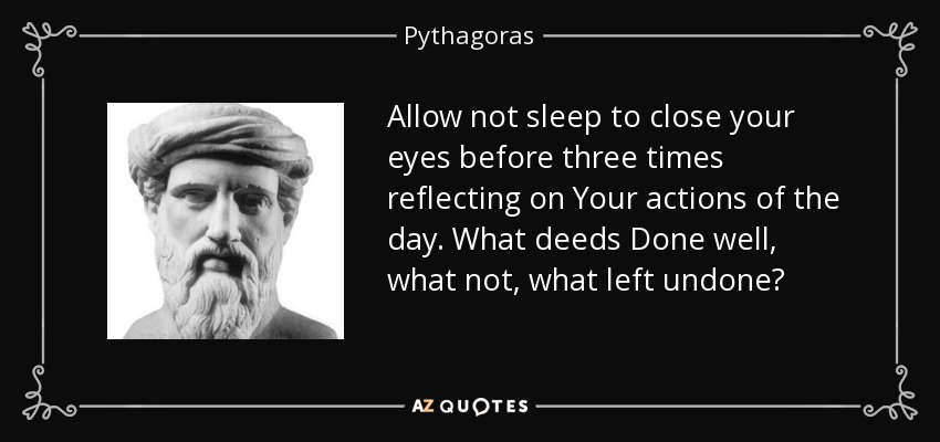 Allow not sleep to close your eyes before three times reflecting on Your actions of the day. What deeds Done well, what not, what left undone? - Pythagoras