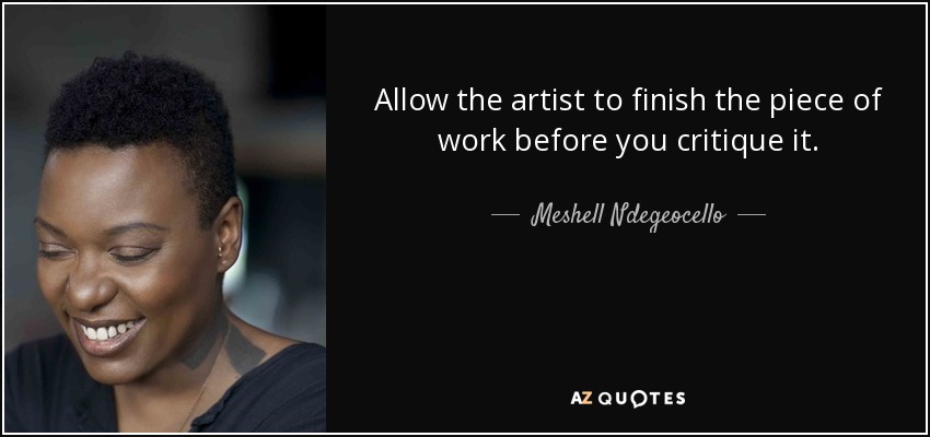 Allow the artist to finish the piece of work before you critique it. - Meshell Ndegeocello