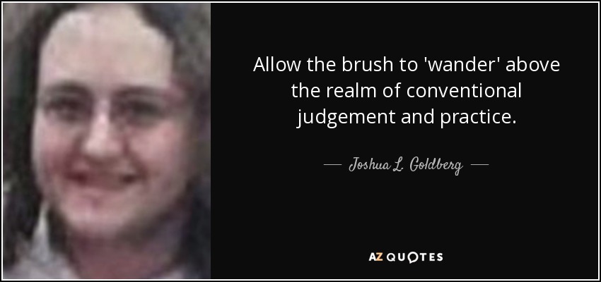 Allow the brush to 'wander' above the realm of conventional judgement and practice. - Joshua L. Goldberg