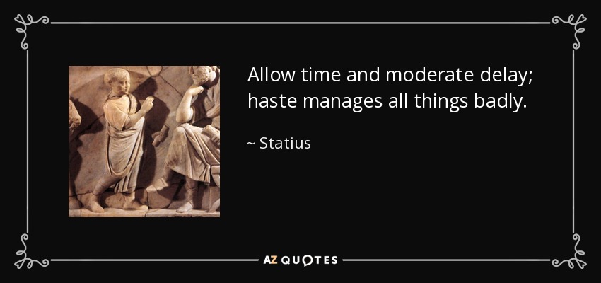 Allow time and moderate delay; haste manages all things badly. - Statius