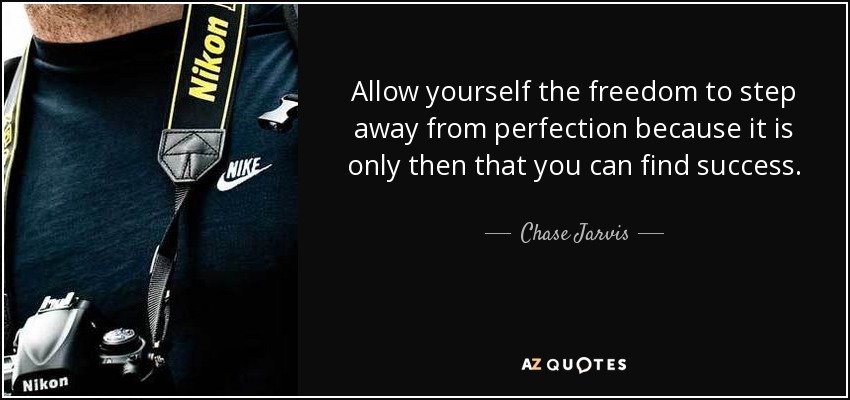 Allow yourself the freedom to step away from perfection because it is only then that you can find success. - Chase Jarvis