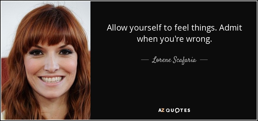 Allow yourself to feel things. Admit when you're wrong. - Lorene Scafaria