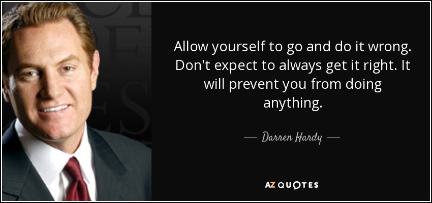 Allow yourself to go and do it wrong. Don't expect to always get it right. It will prevent you from doing anything. - Darren Hardy