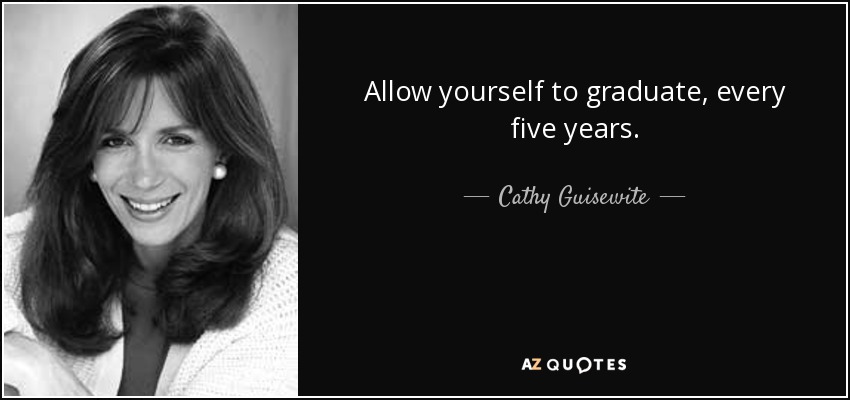 Allow yourself to graduate, every five years. - Cathy Guisewite
