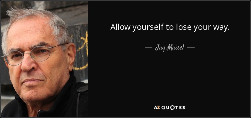 Allow yourself to lose your way. - Jay Maisel