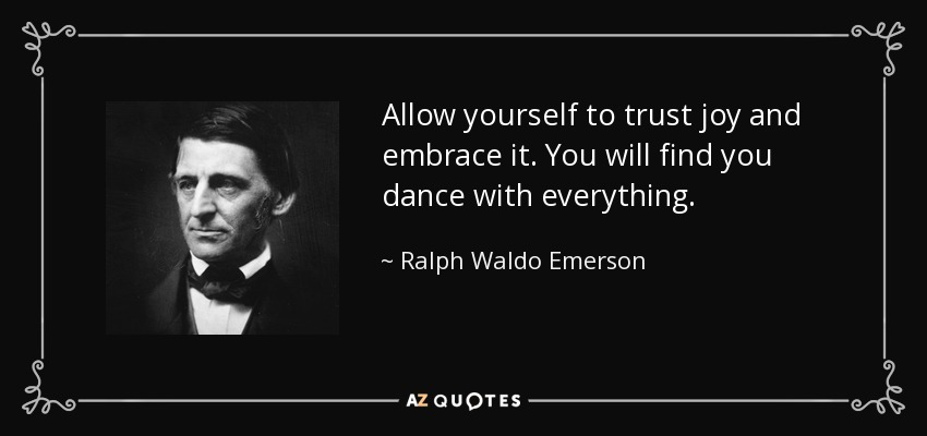 Allow yourself to trust joy and embrace it. You will find you dance with everything. - Ralph Waldo Emerson