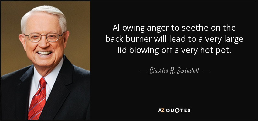 Allowing anger to seethe on the back burner will lead to a very large lid blowing off a very hot pot. - Charles R. Swindoll