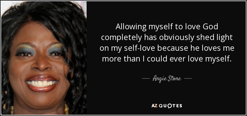 Allowing myself to love God completely has obviously shed light on my self-love because he loves me more than I could ever love myself. - Angie Stone
