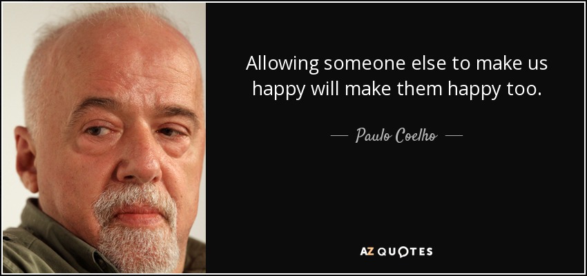 Allowing someone else to make us happy will make them happy too. - Paulo Coelho