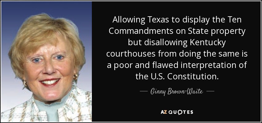 Allowing Texas to display the Ten Commandments on State property but disallowing Kentucky courthouses from doing the same is a poor and flawed interpretation of the U.S. Constitution. - Ginny Brown-Waite