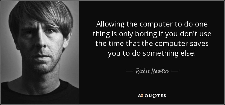 Allowing the computer to do one thing is only boring if you don't use the time that the computer saves you to do something else. - Richie Hawtin