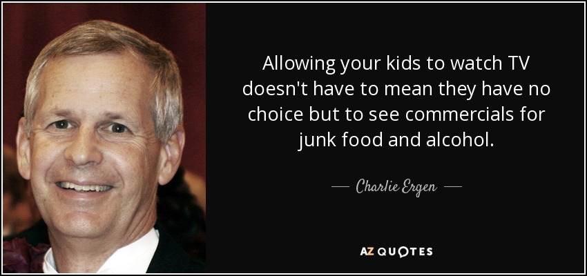 Allowing your kids to watch TV doesn't have to mean they have no choice but to see commercials for junk food and alcohol. - Charlie Ergen
