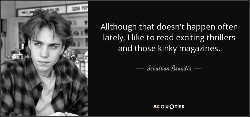 Allthough that doesn't happen often lately, I like to read exciting thrillers and those kinky magazines. - Jonathan Brandis