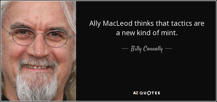 Ally MacLeod thinks that tactics are a new kind of mint. - Billy Connolly