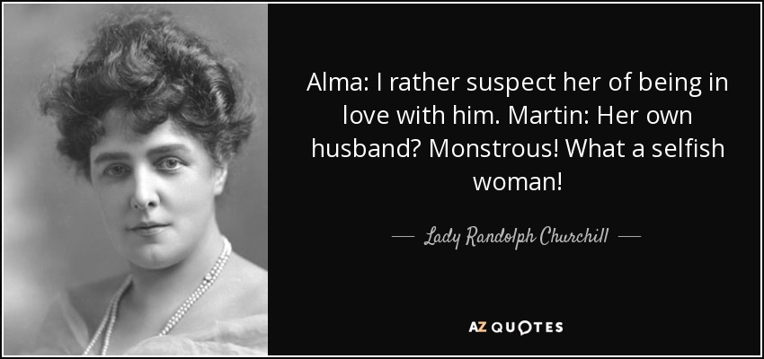 Alma: I rather suspect her of being in love with him. Martin: Her own husband? Monstrous! What a selfish woman! - Lady Randolph Churchill