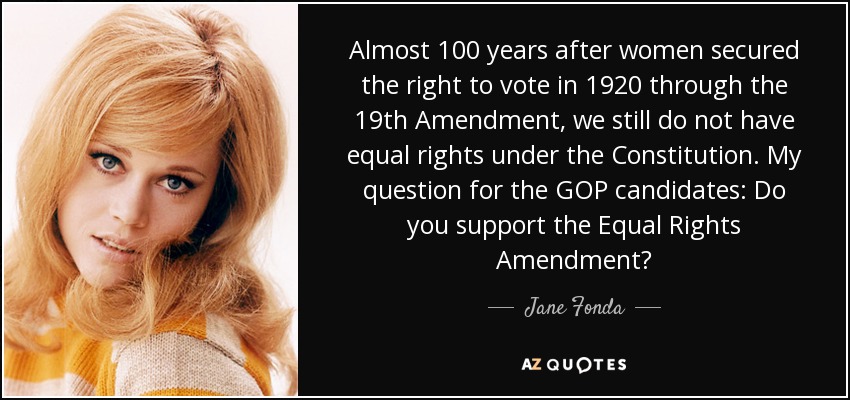 Almost 100 years after women secured the right to vote in 1920 through the 19th Amendment, we still do not have equal rights under the Constitution. My question for the GOP candidates: Do you support the Equal Rights Amendment? - Jane Fonda