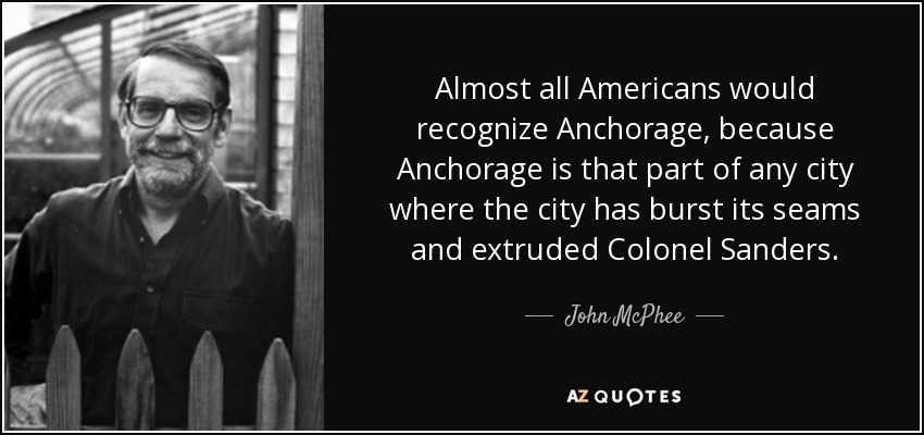 Almost all Americans would recognize Anchorage, because Anchorage is that part of any city where the city has burst its seams and extruded Colonel Sanders. - John McPhee