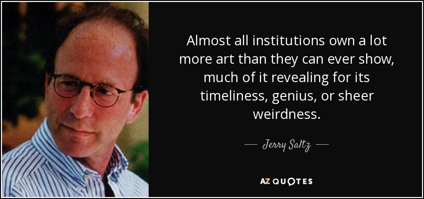Almost all institutions own a lot more art than they can ever show, much of it revealing for its timeliness, genius, or sheer weirdness. - Jerry Saltz