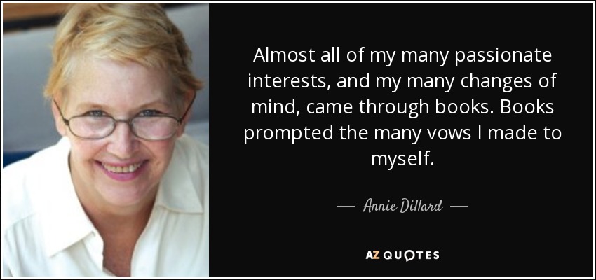 Almost all of my many passionate interests, and my many changes of mind, came through books. Books prompted the many vows I made to myself. - Annie Dillard