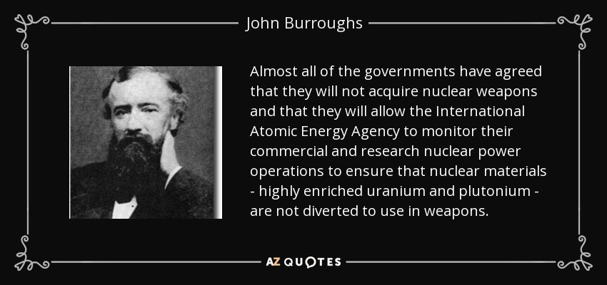 Almost all of the governments have agreed that they will not acquire nuclear weapons and that they will allow the International Atomic Energy Agency to monitor their commercial and research nuclear power operations to ensure that nuclear materials - highly enriched uranium and plutonium - are not diverted to use in weapons. - John Burroughs