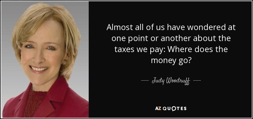 Almost all of us have wondered at one point or another about the taxes we pay: Where does the money go? - Judy Woodruff