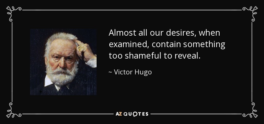 Almost all our desires, when examined, contain something too shameful to reveal. - Victor Hugo