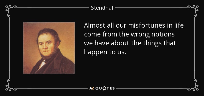 Almost all our misfortunes in life come from the wrong notions we have about the things that happen to us. - Stendhal