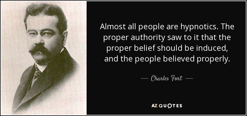 Almost all people are hypnotics. The proper authority saw to it that the proper belief should be induced, and the people believed properly. - Charles Fort