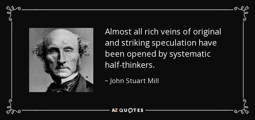 Almost all rich veins of original and striking speculation have been opened by systematic half-thinkers. - John Stuart Mill