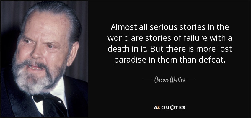 Almost all serious stories in the world are stories of failure with a death in it. But there is more lost paradise in them than defeat. - Orson Welles