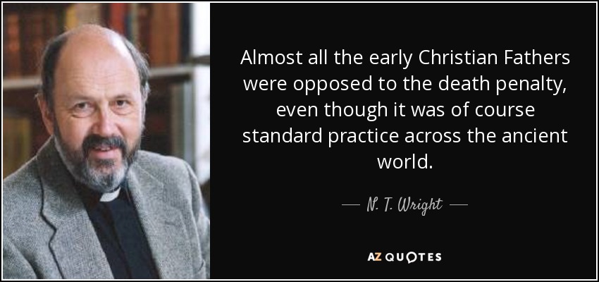 Almost all the early Christian Fathers were opposed to the death penalty, even though it was of course standard practice across the ancient world. - N. T. Wright