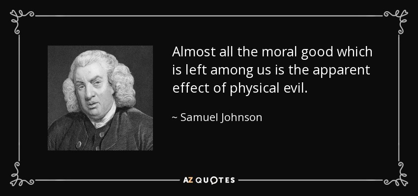 Almost all the moral good which is left among us is the apparent effect of physical evil. - Samuel Johnson