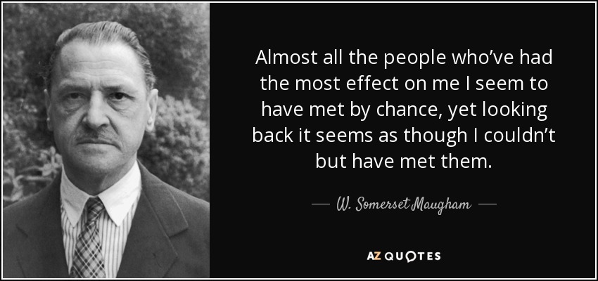 Almost all the people who’ve had the most effect on me I seem to have met by chance, yet looking back it seems as though I couldn’t but have met them. - W. Somerset Maugham