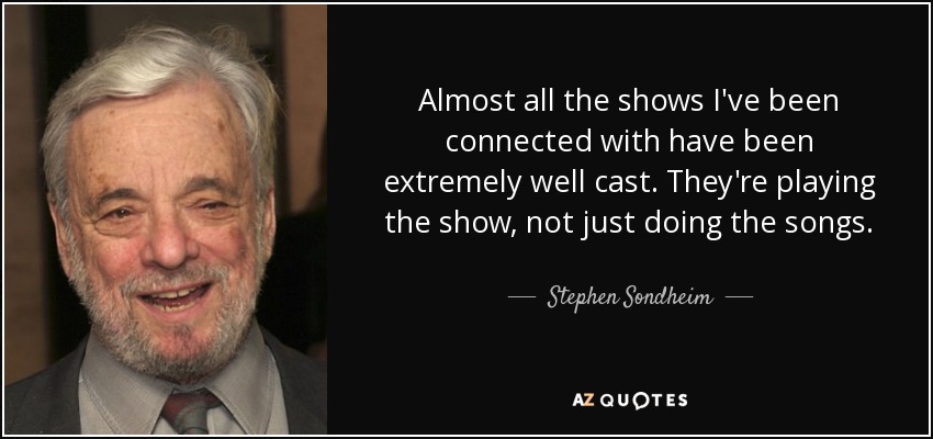 Almost all the shows I've been connected with have been extremely well cast. They're playing the show, not just doing the songs. - Stephen Sondheim