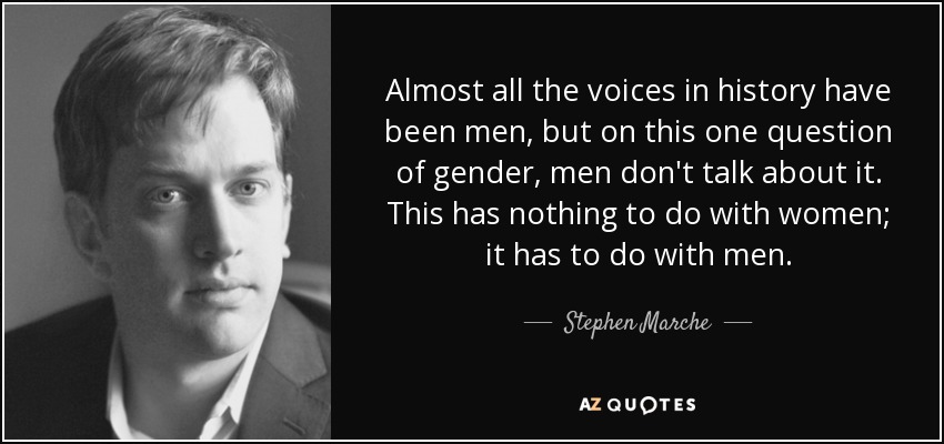 Almost all the voices in history have been men, but on this one question of gender, men don't talk about it. This has nothing to do with women; it has to do with men. - Stephen Marche