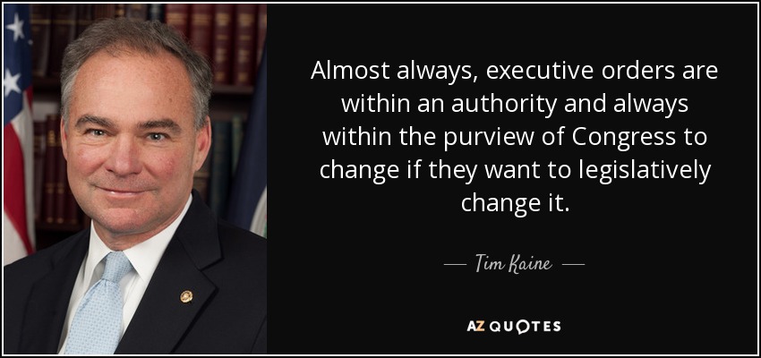 Almost always, executive orders are within an authority and always within the purview of Congress to change if they want to legislatively change it. - Tim Kaine