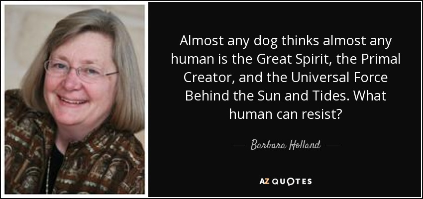 Almost any dog thinks almost any human is the Great Spirit, the Primal Creator, and the Universal Force Behind the Sun and Tides. What human can resist? - Barbara Holland