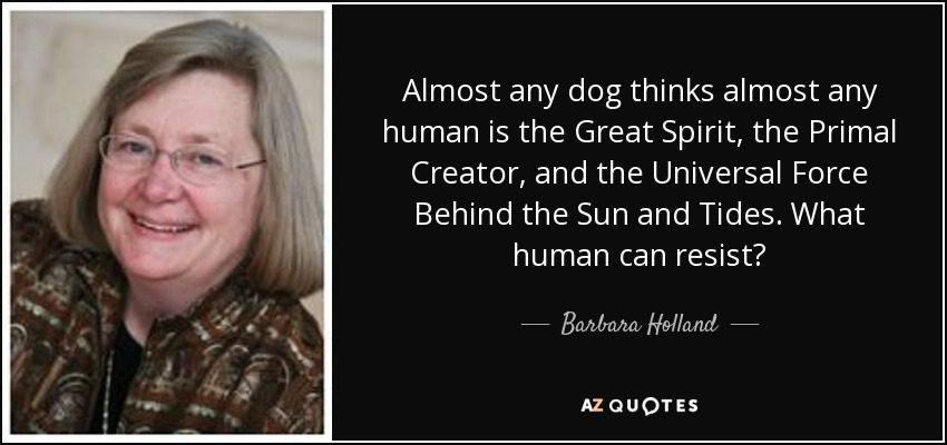 Almost any dog thinks almost any human is the Great Spirit, the Primal Creator, and the Universal Force Behind the Sun and Tides. What human can resist? - Barbara Holland