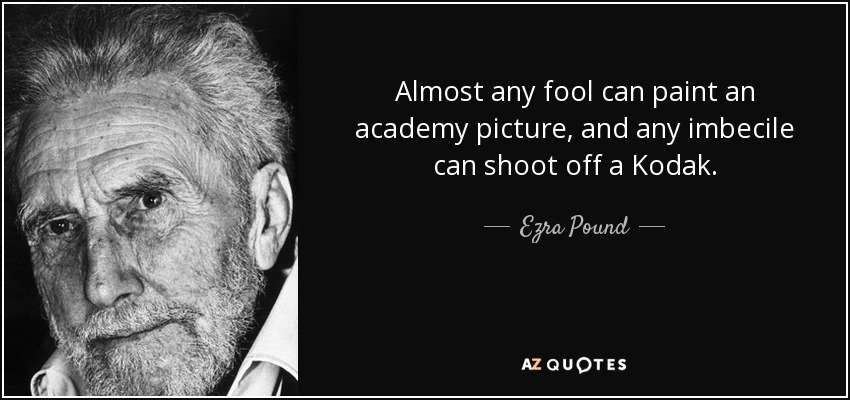 Almost any fool can paint an academy picture, and any imbecile can shoot off a Kodak. - Ezra Pound