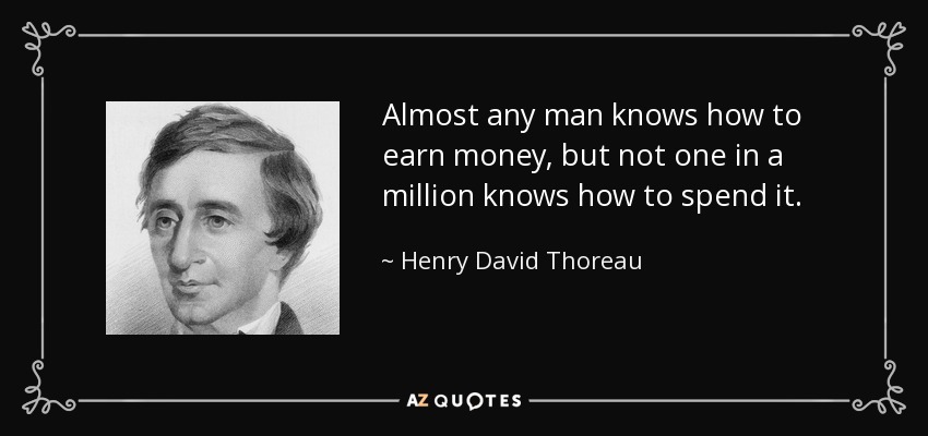 Almost any man knows how to earn money, but not one in a million knows how to spend it. - Henry David Thoreau