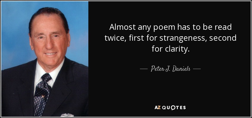 Almost any poem has to be read twice, first for strangeness, second for clarity. - Peter J. Daniels