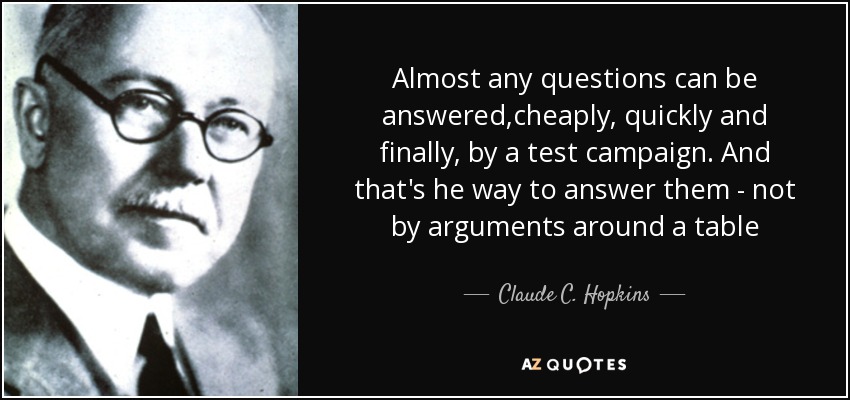 Almost any questions can be answered,cheaply, quickly and finally, by a test campaign. And that's he way to answer them - not by arguments around a table - Claude C. Hopkins