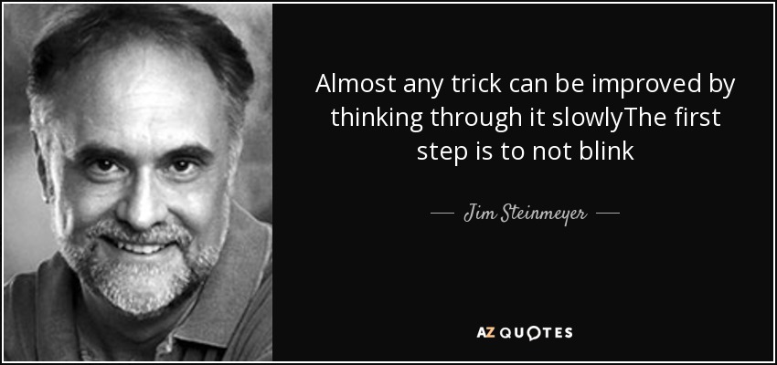 Almost any trick can be improved by thinking through it slowlyThe first step is to not blink - Jim Steinmeyer