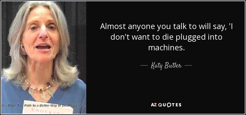 Almost anyone you talk to will say, 'I don't want to die plugged into machines. - Katy Butler