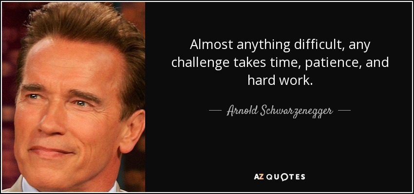 Almost anything difficult, any challenge takes time, patience, and hard work. - Arnold Schwarzenegger
