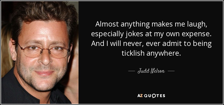 Almost anything makes me laugh, especially jokes at my own expense. And I will never, ever admit to being ticklish anywhere. - Judd Nelson