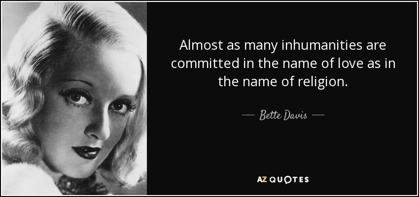 Almost as many inhumanities are committed in the name of love as in the name of religion. - Bette Davis